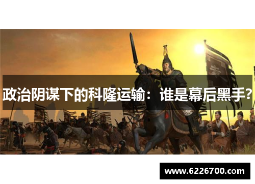 政治阴谋下的科隆运输：谁是幕后黑手？