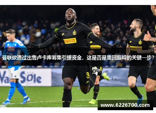 曼联欲通过出售卢卡库筹集引援资金，这是否是重回巅峰的关键一步？