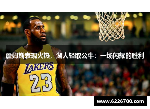 詹姆斯表现火热，湖人轻取公牛：一场闪耀的胜利