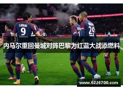 内马尔重回曼城对阵巴黎为红蓝大战添燃料