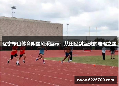 辽宁鞍山体育明星风采展示：从田径到篮球的璀璨之星