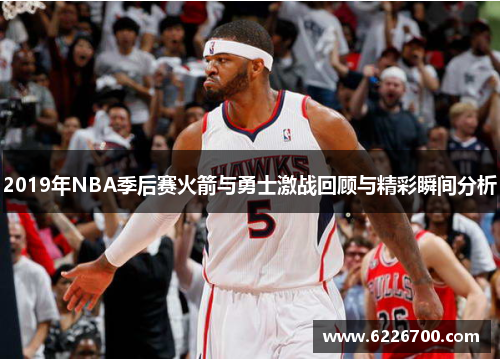 2019年NBA季后赛火箭与勇士激战回顾与精彩瞬间分析