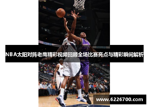 NBA太阳对阵老鹰精彩视频回顾全场比赛亮点与精彩瞬间解析