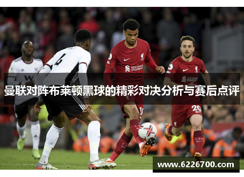 曼联对阵布莱顿黑球的精彩对决分析与赛后点评