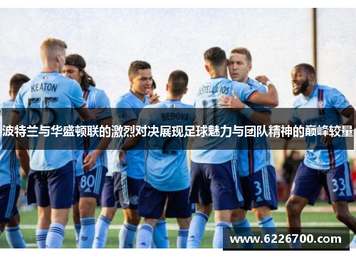 波特兰与华盛顿联的激烈对决展现足球魅力与团队精神的巅峰较量