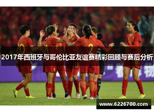 2017年西班牙与哥伦比亚友谊赛精彩回顾与赛后分析