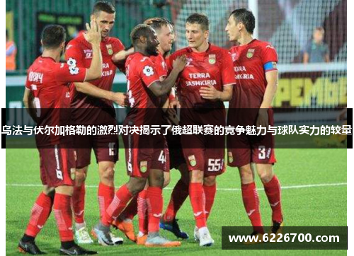 乌法与伏尔加格勒的激烈对决揭示了俄超联赛的竞争魅力与球队实力的较量