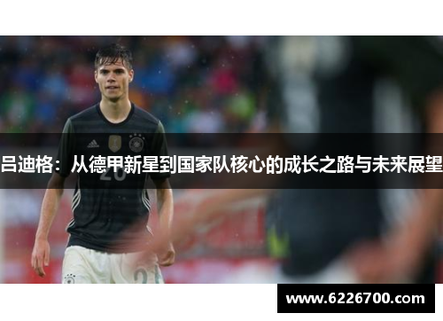 吕迪格：从德甲新星到国家队核心的成长之路与未来展望