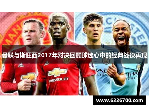 曼联与斯旺西2017年对决回顾球迷心中的经典战役再现