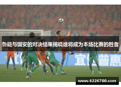 鲁能与国安的对决结果揭晓谁将成为本场比赛的胜者