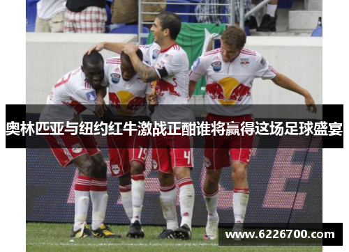 奥林匹亚与纽约红牛激战正酣谁将赢得这场足球盛宴